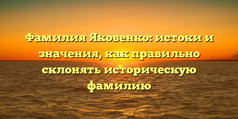 Фамилия Яковенко: истоки и значения, как правильно склонять историческую фамилию