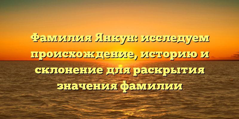 Фамилия Янкун: исследуем происхождение, историю и склонение для раскрытия значения фамилии