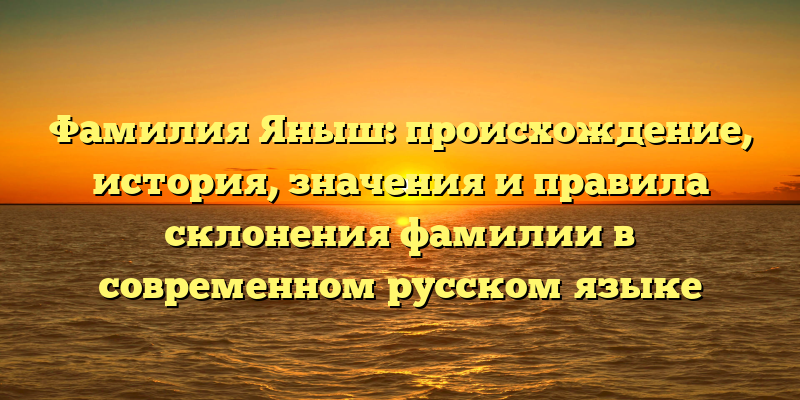 Фамилия Яныш: происхождение, история, значения и правила склонения фамилии в современном русском языке