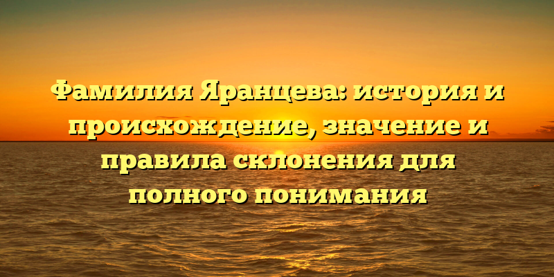 Фамилия Яранцева: история и происхождение, значение и правила склонения для полного понимания