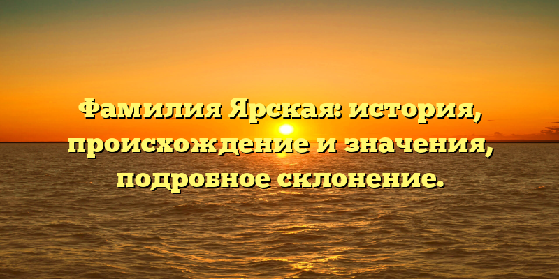 Фамилия Ярская: история, происхождение и значения, подробное склонение.