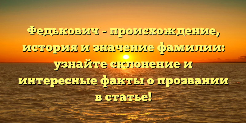 Федькович - происхождение, история и значение фамилии: узнайте склонение и интересные факты о прозвании в статье!