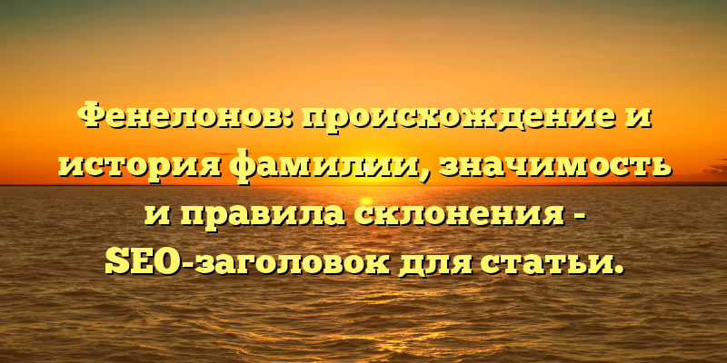 Фенелонов: происхождение и история фамилии, значимость и правила склонения - SEO-заголовок для статьи.