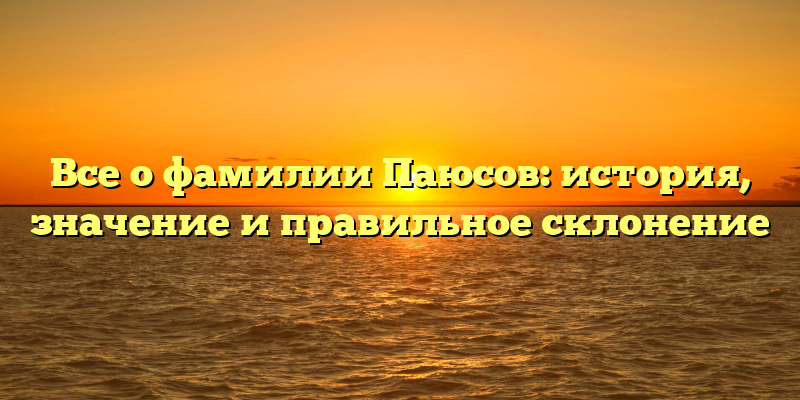 Все о фамилии Паюсов: история, значение и правильное склонение