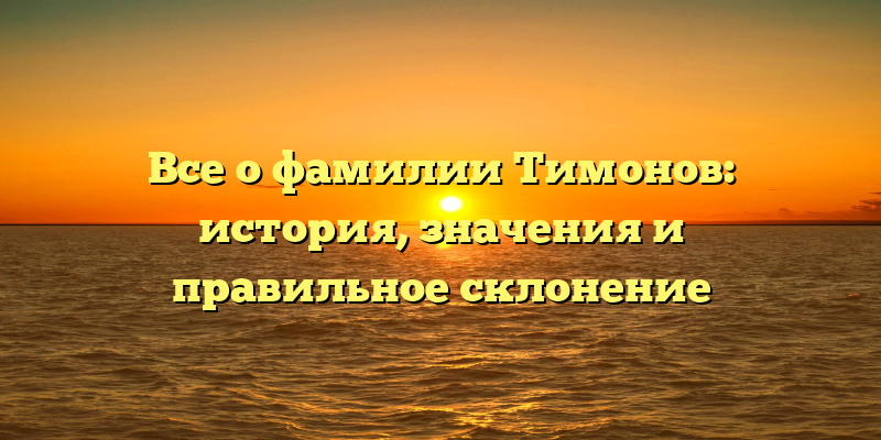 Все о фамилии Тимонов: история, значения и правильное склонение