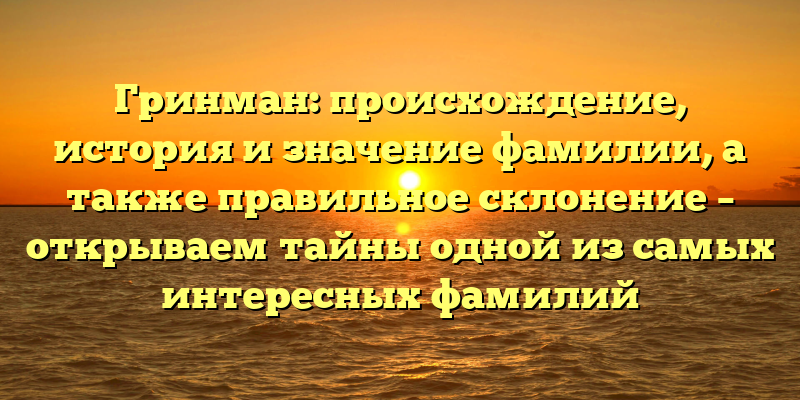 Гринман: происхождение, история и значение фамилии, а также правильное склонение – открываем тайны одной из самых интересных фамилий