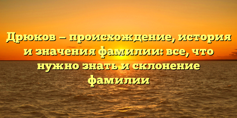Дрюков — происхождение, история и значения фамилии: все, что нужно знать и склонение фамилии