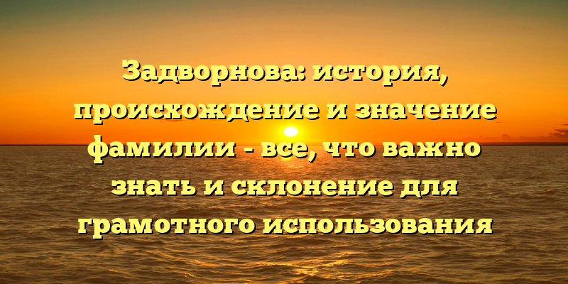 Задворнова: история, происхождение и значение фамилии - все, что важно знать и склонение для грамотного использования