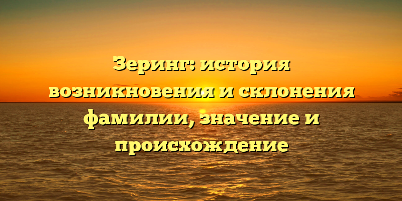 Зеринг: история возникновения и склонения фамилии, значение и происхождение