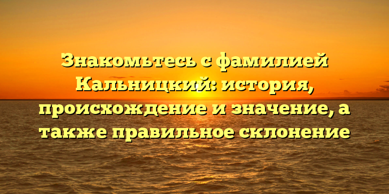 Знакомьтесь с фамилией Кальницкий: история, происхождение и значение, а также правильное склонение