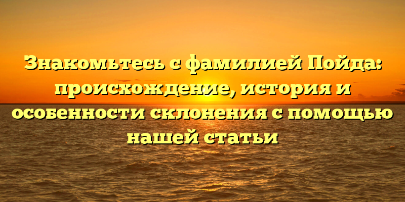 Знакомьтесь с фамилией Пойда: происхождение, история и особенности склонения с помощью нашей статьи