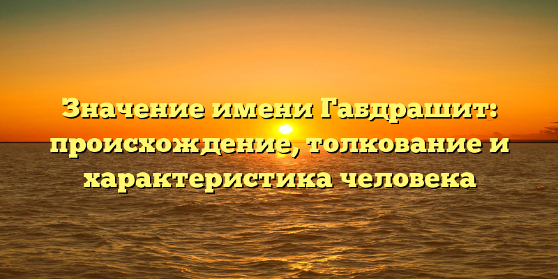 Значение имени Габдрашит: происхождение, толкование и характеристика человека