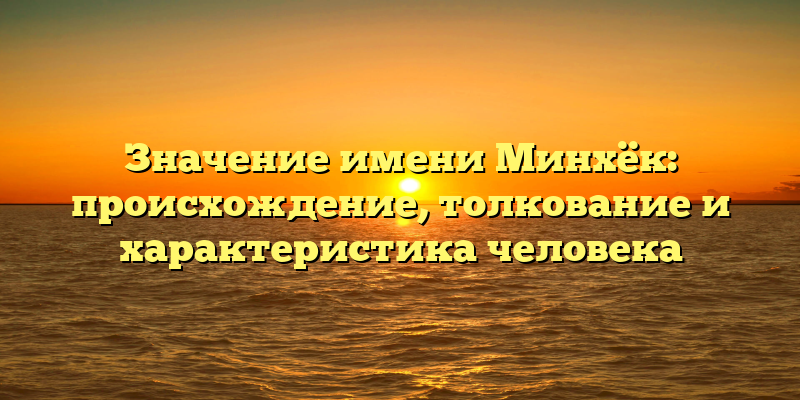 Значение имени Минхёк: происхождение, толкование и характеристика человека