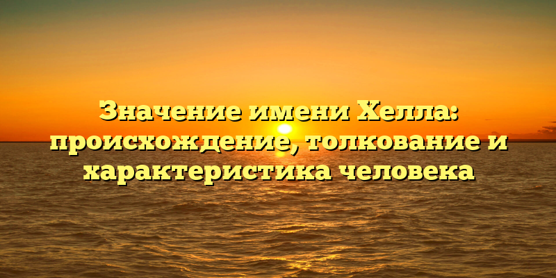 Значение имени Хелла: происхождение, толкование и характеристика человека