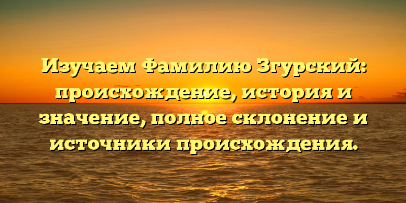 Изучаем Фамилию Згурский: происхождение, история и значение, полное склонение и источники происхождения.