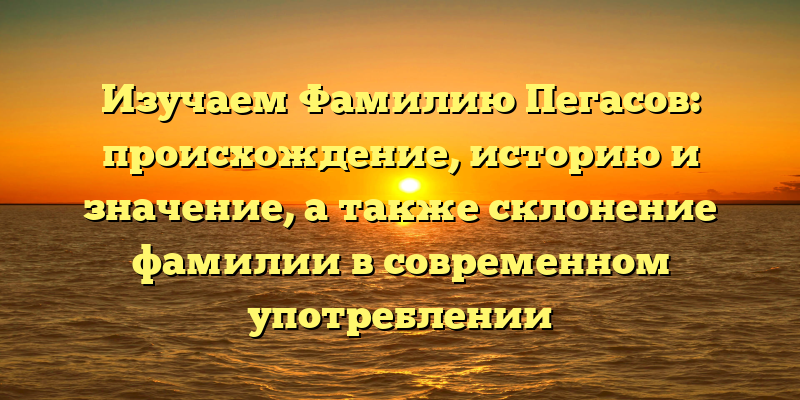 Изучаем Фамилию Пегасов: происхождение, историю и значение, а также склонение фамилии в современном употреблении