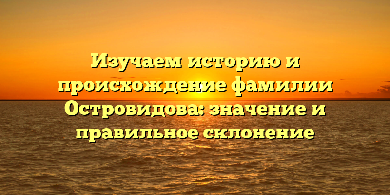 Изучаем историю и происхождение фамилии Островидова: значение и правильное склонение