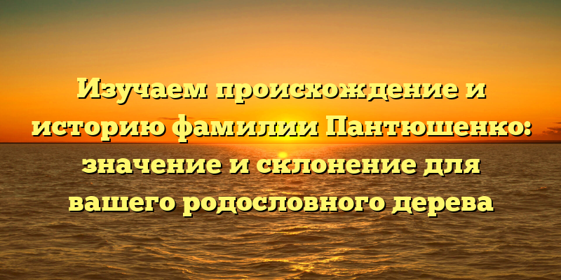 Изучаем происхождение и историю фамилии Пантюшенко: значение и склонение для вашего родословного дерева