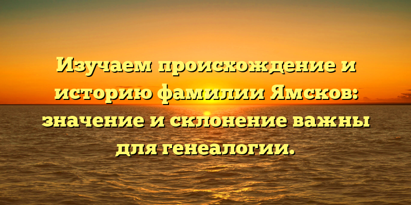Изучаем происхождение и историю фамилии Ямсков: значение и склонение важны для генеалогии.