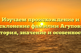 Изучаем происхождение и склонение фамилии Агупов: история, значение и особенности