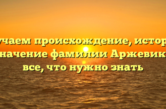 Изучаем происхождение, историю и значение фамилии Аржевикин: все, что нужно знать