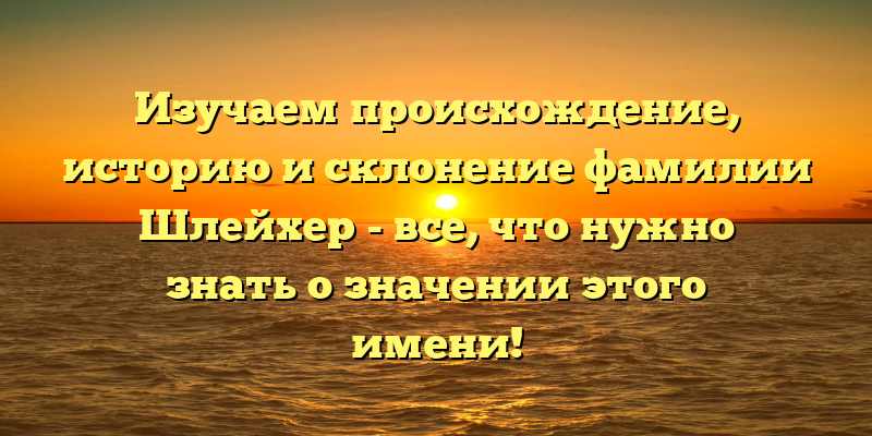 Изучаем происхождение, историю и склонение фамилии Шлейхер - все, что нужно знать о значении этого имени!