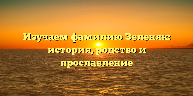 Изучаем фамилию Зеленяк: история, родство и прославление