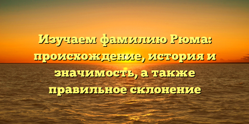 Изучаем фамилию Рюма: происхождение, история и значимость, а также правильное склонение