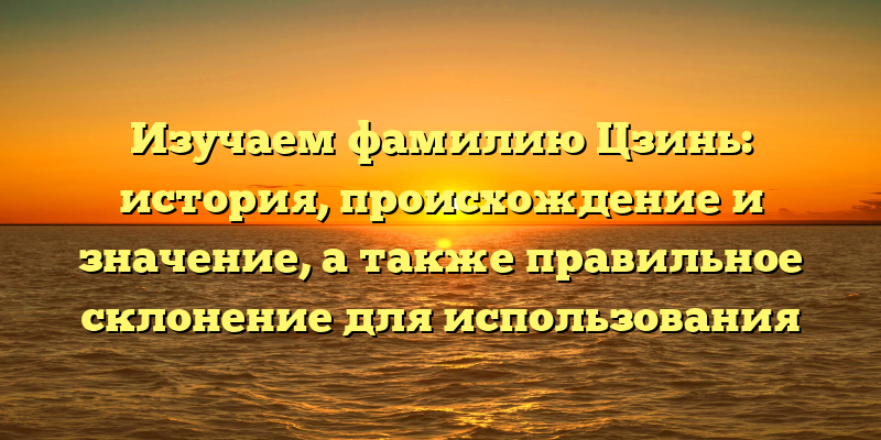 Изучаем фамилию Цзинь: история, происхождение и значение, а также правильное склонение для использования
