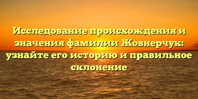 Исследование происхождения и значения фамилии Жовнерчук: узнайте его историю и правильное склонение