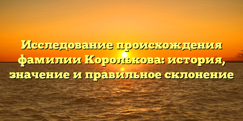 Исследование происхождения фамилии Королькова: история, значение и правильное склонение