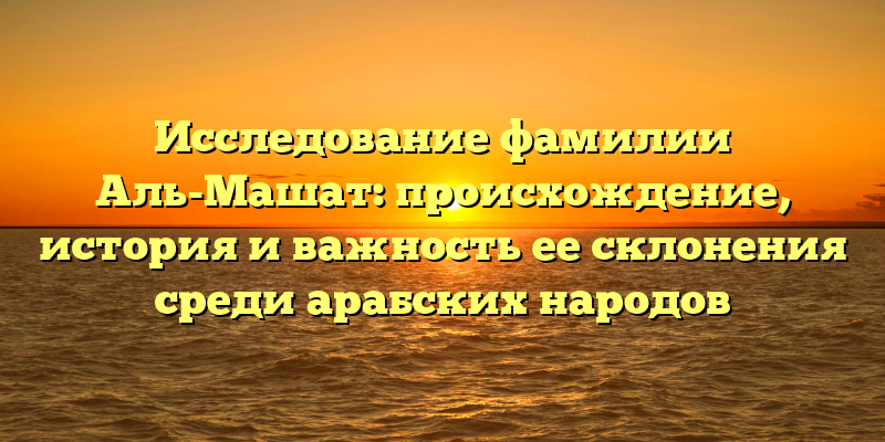 Исследование фамилии Аль-Машат: происхождение, история и важность ее склонения среди арабских народов