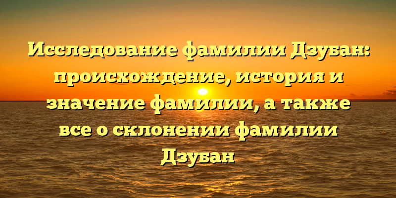 Исследование фамилии Дзубан: происхождение, история и значение фамилии, а также все о склонении фамилии Дзубан