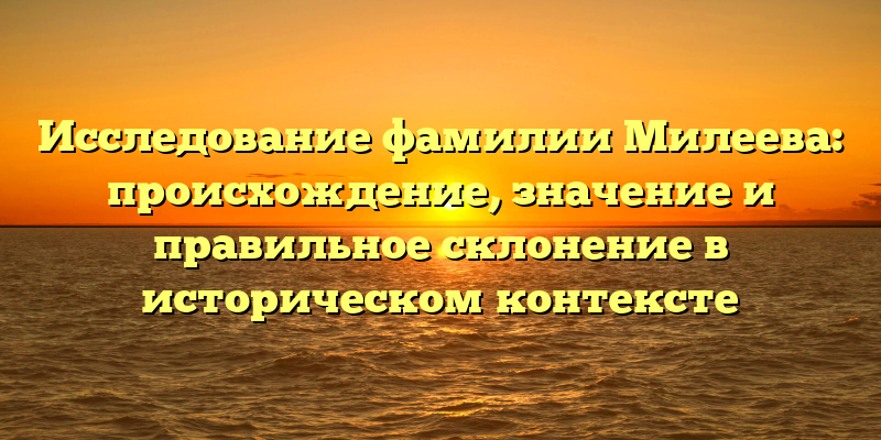 Исследование фамилии Милеева: происхождение, значение и правильное склонение в историческом контексте