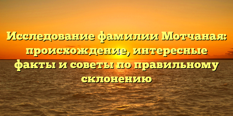 Исследование фамилии Мотчаная: происхождение, интересные факты и советы по правильному склонению