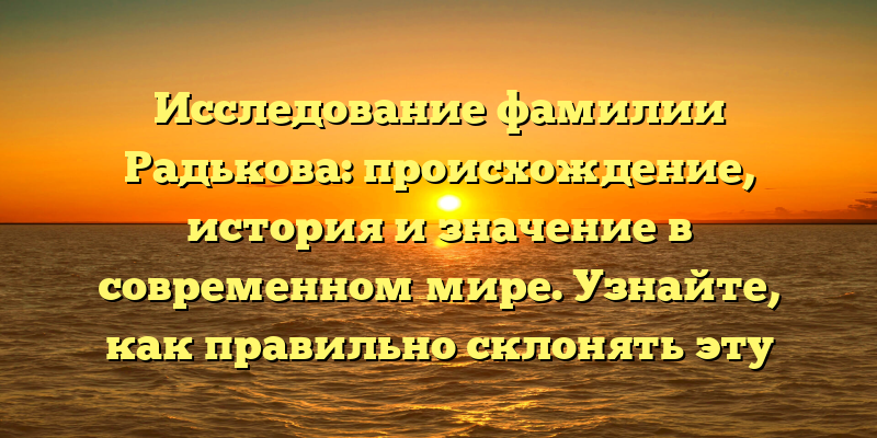 Исследование фамилии Радькова: происхождение, история и значение в современном мире. Узнайте, как правильно склонять эту фамилию!