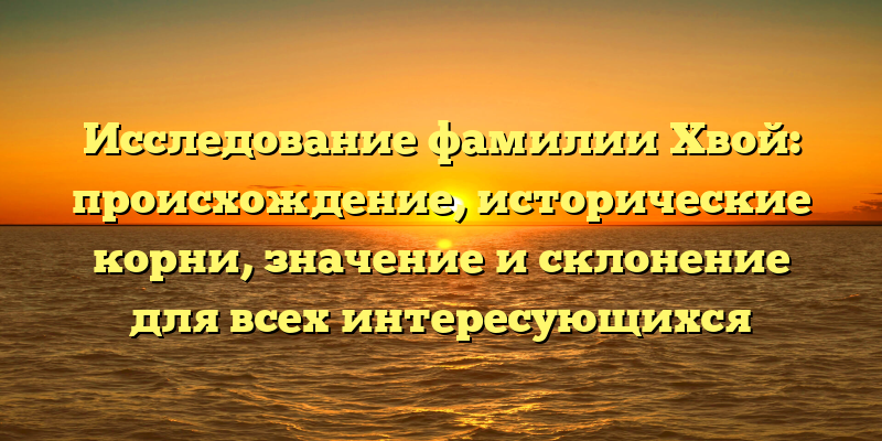 Исследование фамилии Хвой: происхождение, исторические корни, значение и склонение для всех интересующихся