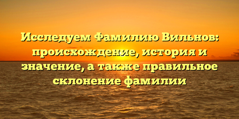 Исследуем Фамилию Вильнов: происхождение, история и значение, а также правильное склонение фамилии