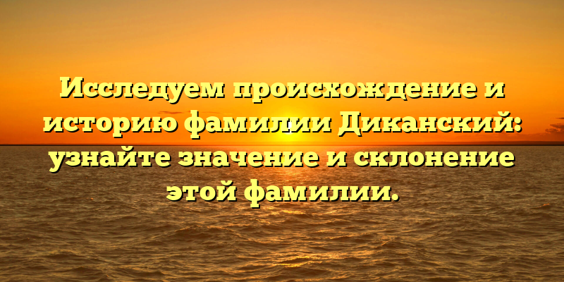 Исследуем происхождение и историю фамилии Диканский: узнайте значение и склонение этой фамилии.
