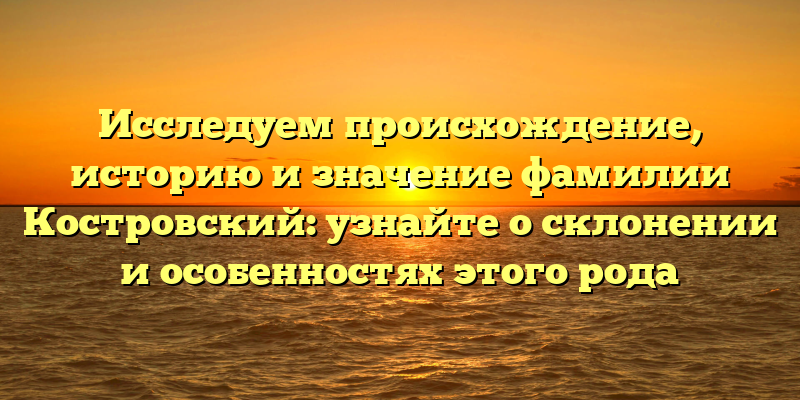 Исследуем происхождение, историю и значение фамилии Костровский: узнайте о склонении и особенностях этого рода