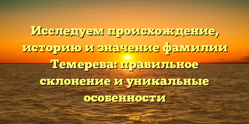 Исследуем происхождение, историю и значение фамилии Темерева: правильное склонение и уникальные особенности