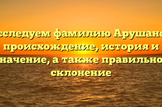 Исследуем фамилию Арушанов: происхождение, история и значение, а также правильное склонение