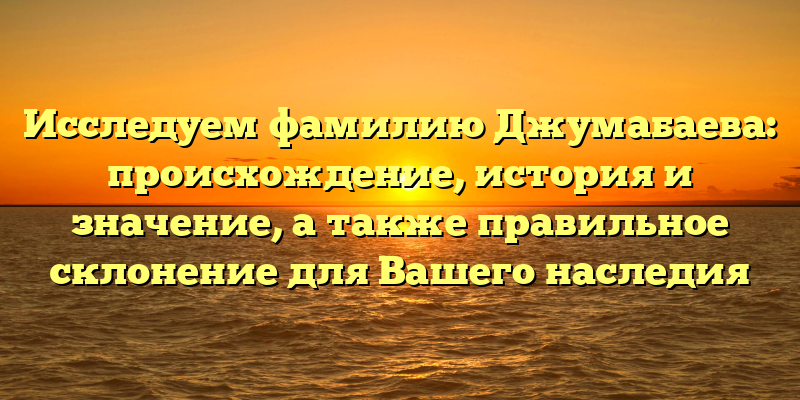 Исследуем фамилию Джумабаева: происхождение, история и значение, а также правильное склонение для Вашего наследия