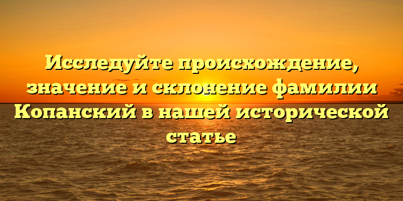 Исследуйте происхождение, значение и склонение фамилии Копанский в нашей исторической статье