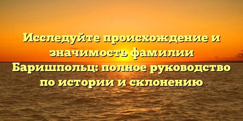 Исследуйте происхождение и значимость фамилии Баришпольц: полное руководство по истории и склонению