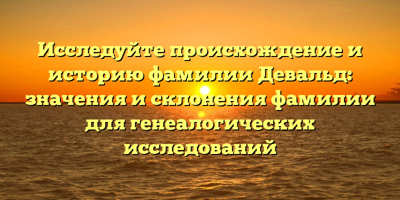 Исследуйте происхождение и историю фамилии Девальд: значения и склонения фамилии для генеалогических исследований