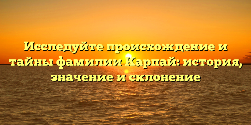Исследуйте происхождение и тайны фамилии Карпай: история, значение и склонение