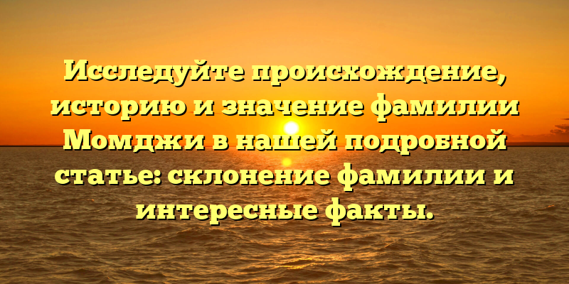 Исследуйте происхождение, историю и значение фамилии Момджи в нашей подробной статье: склонение фамилии и интересные факты.