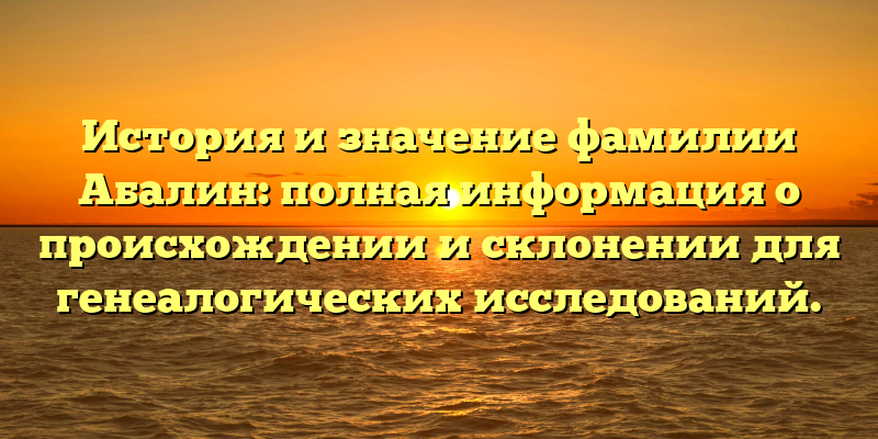 История и значение фамилии Абалин: полная информация о происхождении и склонении для генеалогических исследований.
