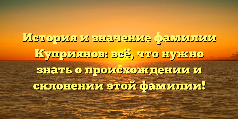 История и значение фамилии Куприянов: всё, что нужно знать о происхождении и склонении этой фамилии!